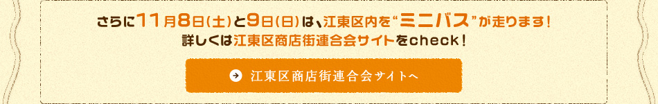 さらに11月8日（土）と9日（日）は、江東区内を“ミニバス”が走ります！詳しくは江東区商店街連合会サイトをcheck！